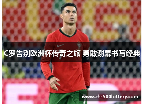 C罗告别欧洲杯传奇之旅 勇敢谢幕书写经典