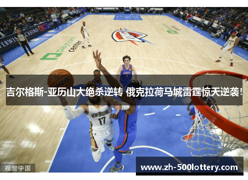 吉尔格斯-亚历山大绝杀逆转 俄克拉荷马城雷霆惊天逆袭！
