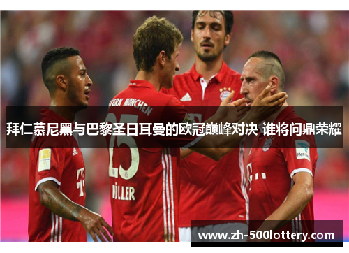 拜仁慕尼黑与巴黎圣日耳曼的欧冠巅峰对决 谁将问鼎荣耀