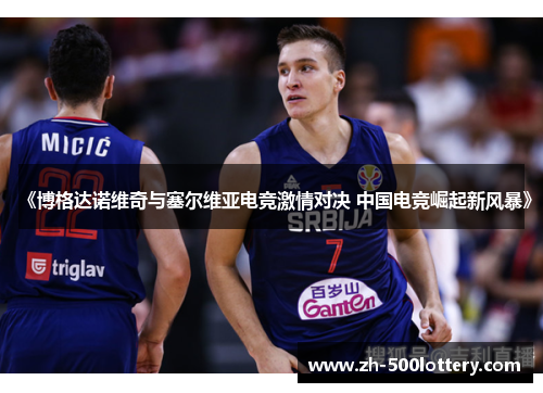 《博格达诺维奇与塞尔维亚电竞激情对决 中国电竞崛起新风暴》