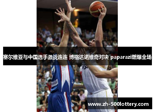 塞尔维亚与中国选手激战连连 博格达诺维奇对决 paparazi燃爆全场