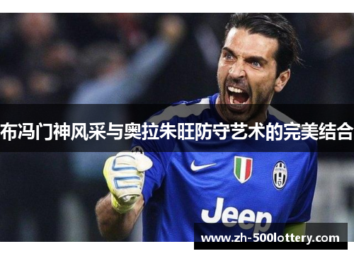 布冯门神风采与奥拉朱旺防守艺术的完美结合